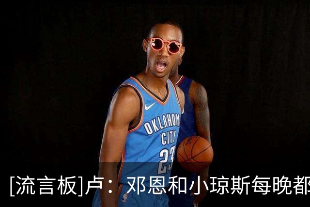 [流言板]卢：邓恩和小琼斯每晚都会承担防守对手最佳球员的挑战